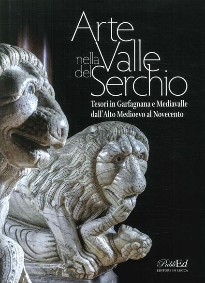 Arte in Valle del Serchio. Tesori in Garfagnana e Mediavalle dall'Alto Medioevo al Novecento - copertina