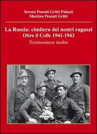 La Russia. Cimitero dei nostri ragazzi. Oltre il colle 1941-1943. Testimonianze inedite - Serena Pesenti Gritti Palazzi,Martino Pesenti Gritti - copertina