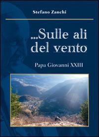 ... Sulle ali del vento. Papa Giovanni XXIII - Stefano Zanchi - copertina