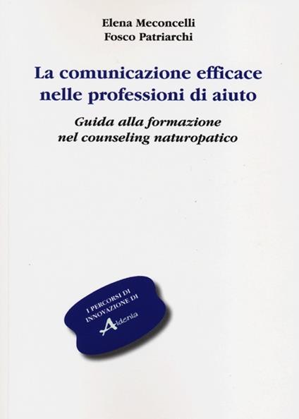 La comunicazione efficace nelle professioni di aiuto. Guida alla formazione nel counseling naturopatico - Elena Meconcelli,Fosco Patriarchi - copertina