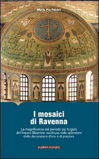 I mosaici di Ravenna. La magnificenza del periodo più fulgido dell'impero bizantino racchiusa nello splendore delle decorazioni d'oro e di porpora - M. Pia Fabbri - copertina