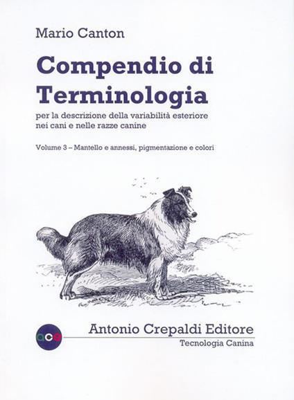 Compendio di terminologia per descrizione della variabilità esteriore nei cani e nelle razze canine. Vol. 3: Mantello e annessi pigmentazione e colori - Mario Canton - copertina