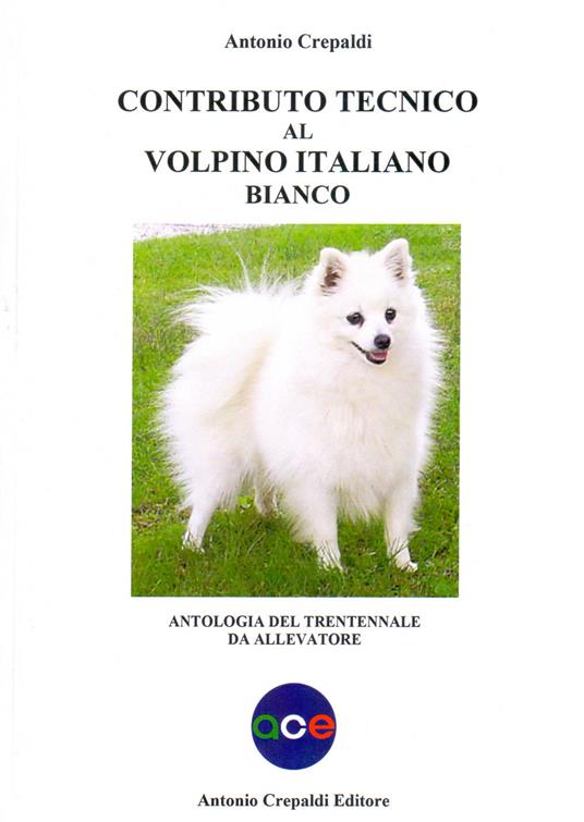 Contributo tecnico al volpino italiano bianco. Antologia del trentennale da allevatore - Antonio Crepaldi - copertina