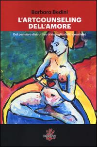 L'art counseling dell'amore. Dal pensiero distruttivo al risveglio della creatività - Barbara Bedini - copertina