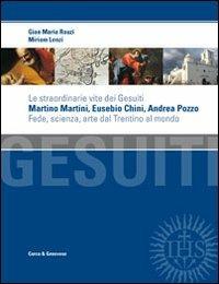 Le straordinarie vite dei gesuiti Martino Martini, Eusebio Chini, Andrea Pozzo. Fede, scienza e arte dal Trentino al mondo - Miriam Lenzi,Gian M. Rauti - copertina