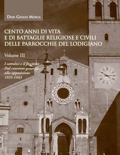 Cento anni di vita e di battaglie religiose e civili delle parrocchie del lodigiano. Vol. 3: I cattolici e il fascismo, dal consenso generale alla opposizione 1935-1943. - Giulio Mosca - copertina