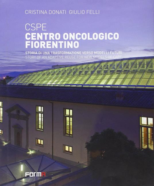 CSPE. Centro oncologico fiorentino. Storia di una trasformazione verso modelli futuri. Ediz. italiana e inglese - Cristina Donati,Giulio Felli - copertina