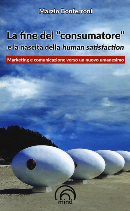 La fine del «consumatore» e la nascita della human satisfaction - Marzio Bonferroni - copertina