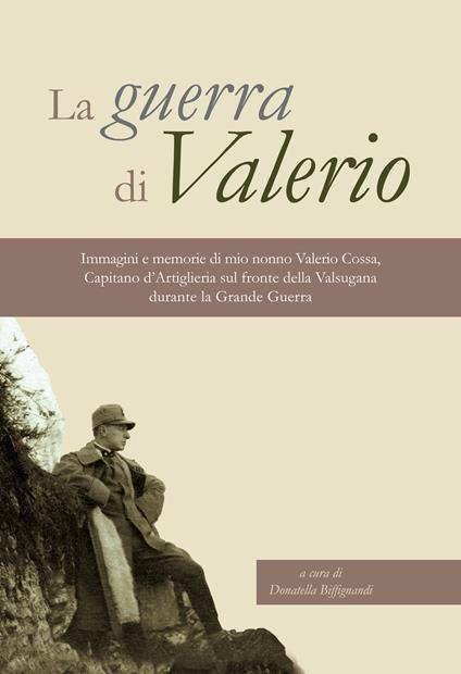 La guerra di Valerio. Immagini e memorie di mio nonno Valerio Cossa, Capitano dell'artiglieria sul fronte della Valsugana durante la grande guerra - Donatella Biffignandi - copertina