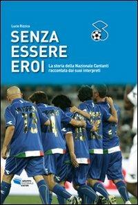 Senza essere eroi. La storia della Nazionale cantanti raccontata dai suoi interpreti - Lucio Rizzica - copertina