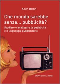 Che mondo sarebbe senza... pubblicità? Studiare e analizzare la pubblicità e il linguagio pubblicitario - Keith Bellin - copertina