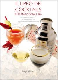 Il libro dei cocktails internazionali IBA. Un viaggio attraverso 77 cocktails mondiali che ogni barman dovrebbe conoscere - Luigi Manzo - copertina