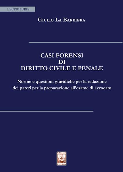 Casi forensi di diritto civile e penale. Norme e questioni giuridiche per la redazione dei pareri per la preparazione all'esame di avvocato - Giulio La Barbiera - copertina