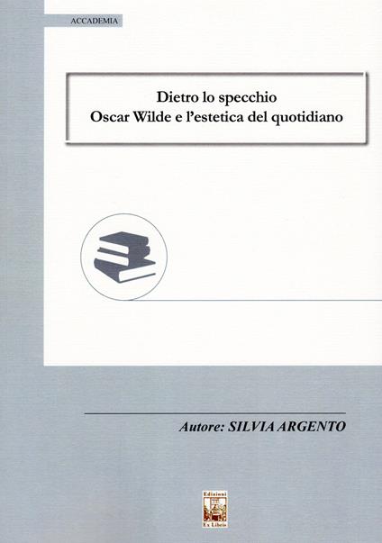 Dietro lo specchio. Oscar Wilde e l'estetica del quotidiano - Silvia Argento - copertina