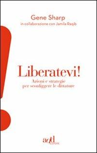 Liberatevi! Azioni e strategie per sconfiggere le dittature - Gene Sharp,Jamila Raqib - copertina