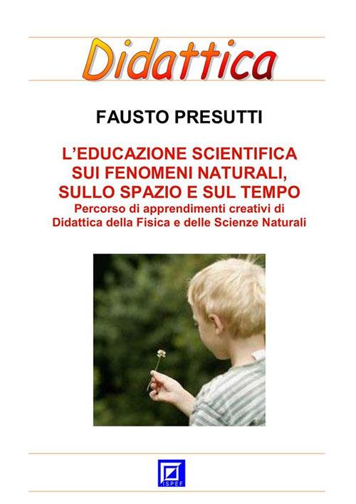 L' educazione scientifica sui fenomeni naturali, sullo spazio e sul tempo. Percorso schede di apprendimenti creativi di didattica della fisica e delle scienze naturali - Fausto Presutti - ebook