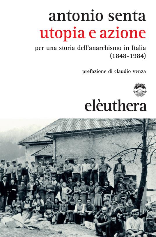 Utopia e azione. Per una storia dell'anarchismo in Italia (1848-1984) - Antonio Senta - copertina