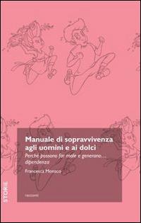 Manuale di sopravvivenza agli uomini e ai dolci. Perché possono far male e generano... dipendenza - Francesca Monaco - copertina