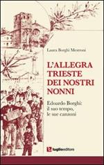 L' allegra Trieste dei nostri nonni. Edoardo Borghi. Il suo tempo, le sue canzoni