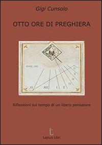 Otto ore di preghiera. Riflessioni sul tempo di un libero pensatore - Luigi Cunsolo - copertina