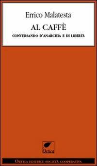 Al caffè. Conversando d'anarchia e di libertà - Errico Malatesta - copertina