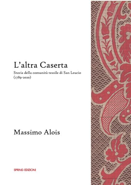 L'altra Caserta. Storia della comunità tessile di San Leucio (1789-2020) - Massimo Alois - copertina