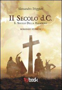 Il secolo d. C. Il secolo della religione - Alessandro Friggieri - copertina