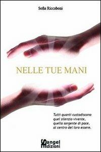 Nelle tue mani. Tutti quanti custodiscono quel silenzio vivente, quella sorgente di pace, al centro del loro essere - Sofia Riccaboni - copertina