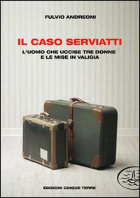 Il caso Serviatti. L'uomo che uccise tre donne e le mise in valigia - Fulvio Andreoni - copertina