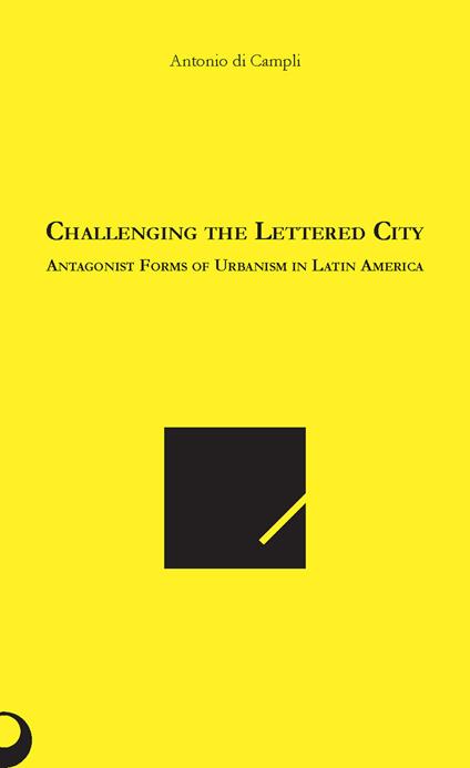 Challenging the lettered city. Antagonist forms of urbanism in Latin America - Antonio Di Campli - copertina