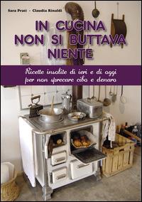 In cucina non si buttava niente. Ricette insolite di ieri e di oggi per non sprecare cibo e denaro - Sara Prati,Claudia Rinaldi - copertina