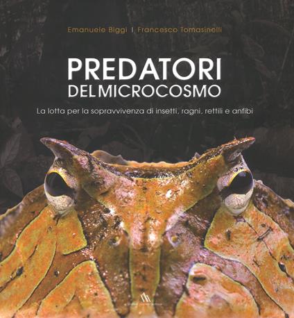 Predatori del microcosmo. La lotta per la sopravvivenza di insetti, ragni, rettili e anfibi. Ediz. illustrata - Emanuele Biggi,Francesco Tomasinelli - copertina