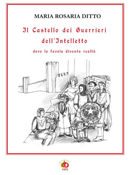 Il castello dei guerrieri dell'intelletto dove la favola diventa realtà - Maria Rosaria Ditto - copertina