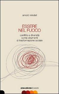 Essere nel fuoco. Conflitto e diversità come strumenti di trasformazione sociale - Arnold Mindell - copertina