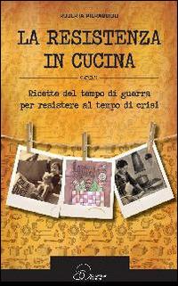 La resistenza in cucina. Ricette del tempo di guerra per resistere in tempo di crisi - Roberta Pieraccioli - copertina