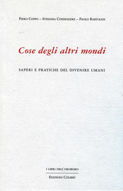 Cose degli altri mondi. Saperi e pratiche del divenire umani - Piero Coppo,Stefania Consigliere,Paolo Bartolini - copertina