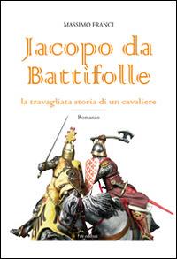 Jacopo da Battifolle. La travagliata storia di un cavaliere - Massimo Franci - copertina