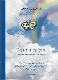 «Vivi a colori». La vita è un viaggio fantastico - Anna Cattaneo - copertina