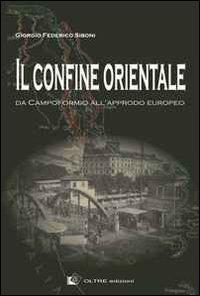 Il confine orientale. Da Campoformio all'approdo europeo - Giorgio Federico Siboni - copertina