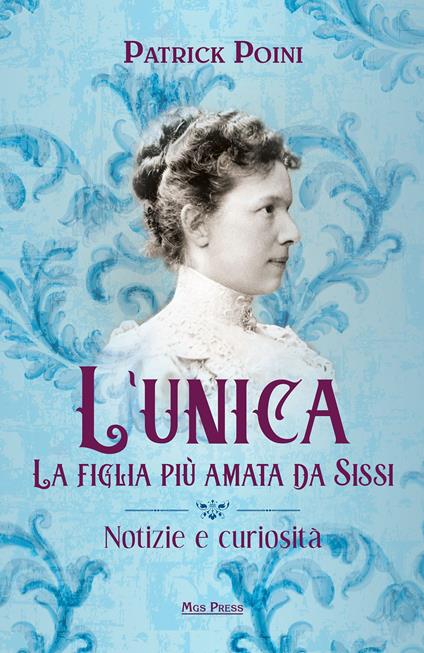 L'unica. La figlia più amata da Sissi. Notizie e curiosità - Patrick Poini - copertina