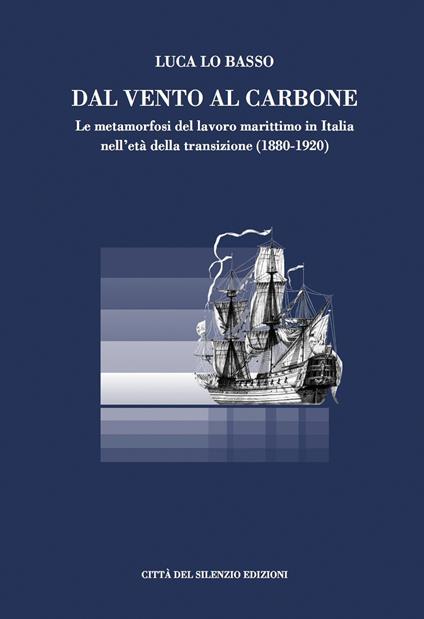 Dal vento al carbone. Le metamorfosi del lavoro marittimo in Italia nell'età della transizione (1880-1920) - Luca Lo Basso - copertina
