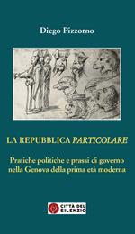 La Repubblica particolare. Pratiche politiche e prassi di governo nella Genova della prima età moderna
