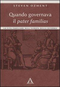 Quando governava il pater familias. La vita familiare nell'Europa della Riforma - Steven Ozment - copertina