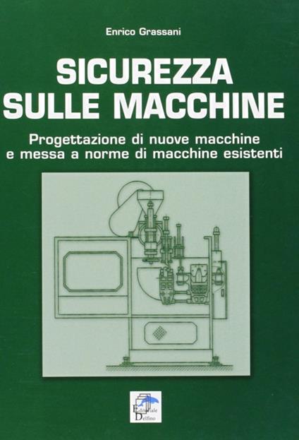 Sicurezza sulle macchine. Progettazione di nuove macchine e messa a norme di macchine esistenti - Enrico Grassani - copertina