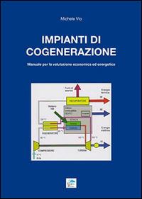 Impianti di cogenerazione. Manuale per la valutazione erconomica ed energetica - Michele Vio - copertina