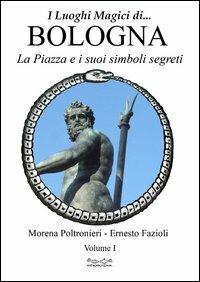 Luoghi magici di Bologna. Vol. 1: La piazza e i suoi simboli segreti - Morena Poltronieri,Ernesto Fazioli - copertina