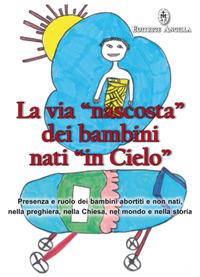 La via «nascosta» dei bambini nati «in cielo». Presenza e ruolo dei bambini abortiti e non nati, nella preghiera, nella Chiesa, nel mondo e nella storia - copertina