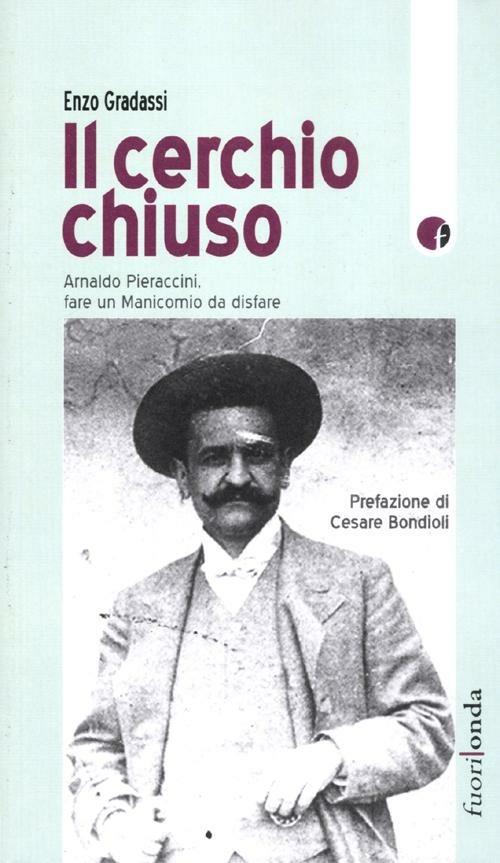 Il cerchio chiuso. Arnaldo Pieraccini, fare un manicomio da disfare - Enzo Gradassi - copertina