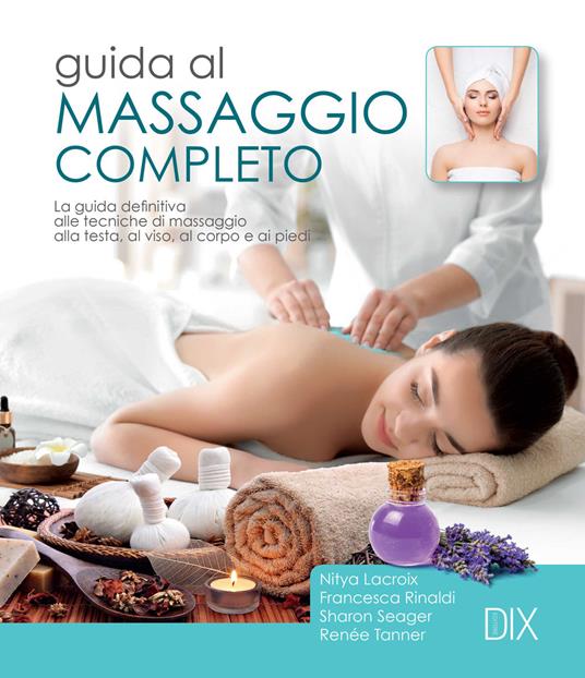 Guida al massaggio completo. La guida definitiva alle tecniche di massaggio alla testa, al viso, al corpo e ai piedi - Nitya Lacroix,Francesca Rinaldi,Sharon Seager - copertina