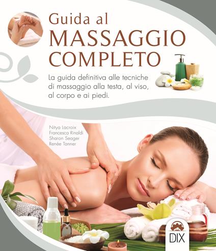 Guida al massaggio completo. La guida definitiva alle tecniche di massaggio alla testa, al viso, al corpo e ai piedi - Nitya Lacroix,Francesca Rinaldi,Sharon Seager - copertina